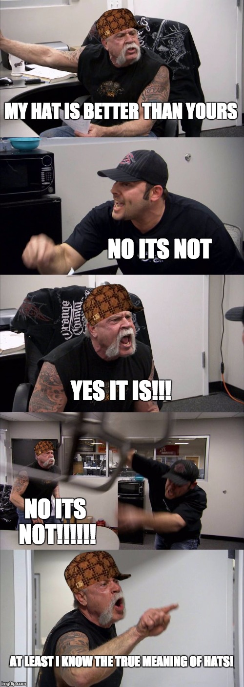American Chopper Argument Meme | MY HAT IS BETTER THAN YOURS; NO ITS NOT; YES IT IS!!! NO ITS NOT!!!!!! AT LEAST I KNOW THE TRUE MEANING OF HATS! | image tagged in memes,american chopper argument,scumbag | made w/ Imgflip meme maker