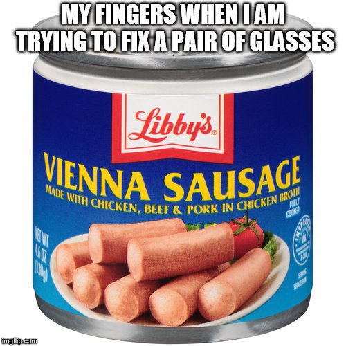 MY FINGERS WHEN I AM TRYING TO FIX A PAIR OF GLASSES | image tagged in nurse | made w/ Imgflip meme maker