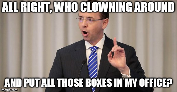 ALL RIGHT, WHO CLOWNING AROUND; AND PUT ALL THOSE BOXES IN MY OFFICE? | image tagged in rosenstein | made w/ Imgflip meme maker