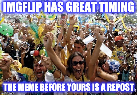 celebrate | IMGFLIP HAS GREAT TIMING THE MEME BEFORE YOURS IS A REPOST | image tagged in celebrate | made w/ Imgflip meme maker