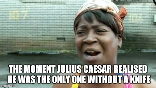 Ain't Nobody Got Time For That Meme | THE MOMENT JULIUS CAESAR REALISED HE WAS THE ONLY ONE WITHOUT A KNIFE | image tagged in memes,aint nobody got time for that | made w/ Imgflip meme maker