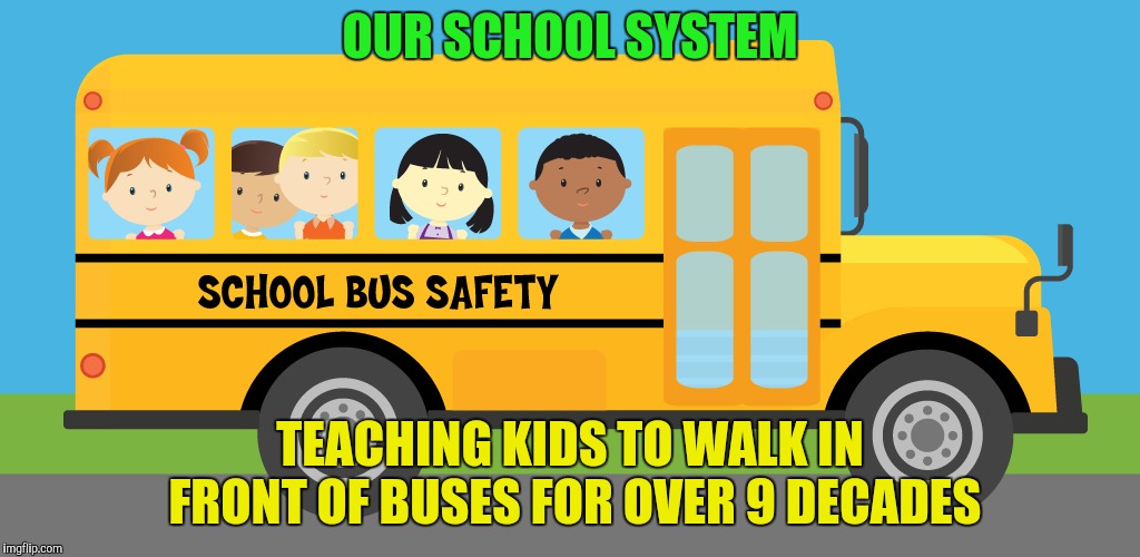 OUR SCHOOL SYSTEM TEACHING KIDS TO WALK IN FRONT OF BUSES FOR OVER 9 DECADES | made w/ Imgflip meme maker