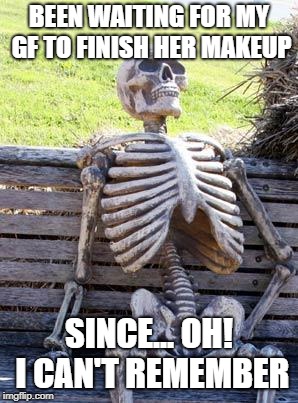 Waiting Skeleton |  BEEN WAITING FOR MY GF TO FINISH HER MAKEUP; SINCE... OH! I CAN'T REMEMBER | image tagged in memes,waiting skeleton | made w/ Imgflip meme maker