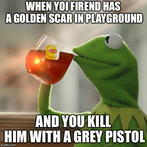But That's None Of My Business Meme | WHEN YOI FIREND HAS A GOLDEN SCAR IN PLAYGROUND; AND YOU KILL HIM WITH A GREY PISTOL | image tagged in memes,but thats none of my business,kermit the frog | made w/ Imgflip meme maker