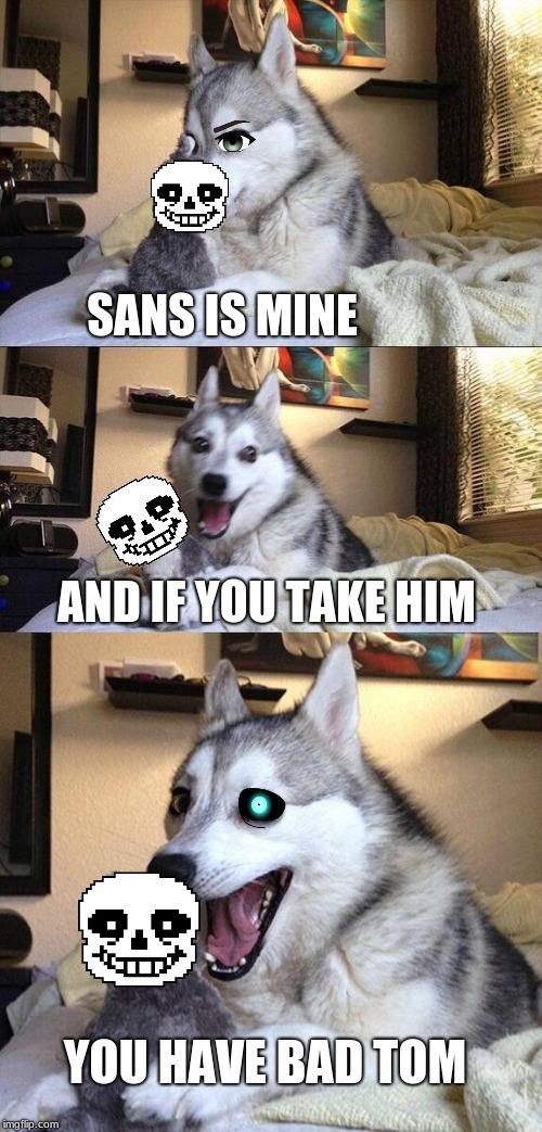 Bad Pun Dog Meme | SANS IS MINE; AND IF YOU TAKE HIM; YOU HAVE BAD TOM | image tagged in memes,bad pun dog | made w/ Imgflip meme maker