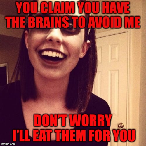 Uhoh | YOU CLAIM YOU HAVE THE BRAINS TO AVOID ME; DON’T WORRY I’LL EAT THEM FOR YOU | image tagged in memes,zombie overly attached girlfriend | made w/ Imgflip meme maker