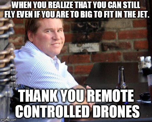 Fat Val Kilmer Meme | WHEN YOU REALIZE THAT YOU CAN STILL FLY EVEN IF YOU ARE TO BIG TO FIT IN THE JET. THANK YOU REMOTE CONTROLLED DRONES | image tagged in memes,fat val kilmer | made w/ Imgflip meme maker