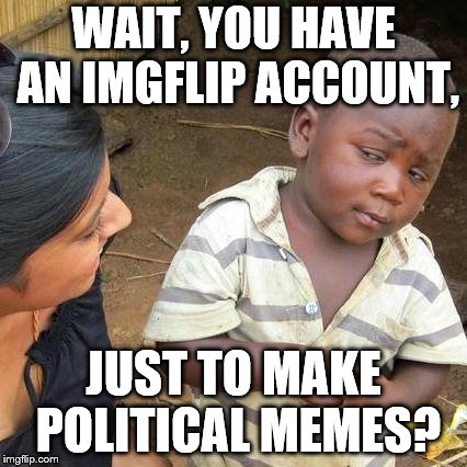 Imgflip is a place to discuss politics, but more importantly a place to make MEMES | WAIT, YOU HAVE AN IMGFLIP ACCOUNT, JUST TO MAKE POLITICAL MEMES? | image tagged in memes,third world skeptical kid,political meme,account,alt accounts | made w/ Imgflip meme maker