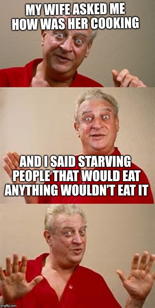bad pun Dangerfield  | MY WIFE ASKED ME HOW WAS HER COOKING; AND I SAID STARVING PEOPLE THAT WOULD EAT ANYTHING WOULDN’T EAT IT | image tagged in bad pun dangerfield,cooking,starving | made w/ Imgflip meme maker
