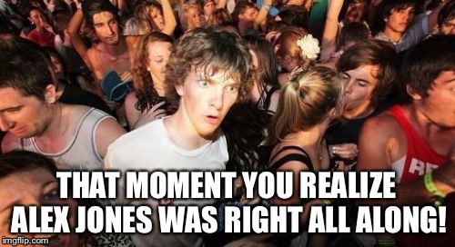 Sudden Clarity Clarence | THAT MOMENT YOU REALIZE ALEX JONES WAS RIGHT ALL ALONG! | image tagged in memes,sudden clarity clarence | made w/ Imgflip meme maker