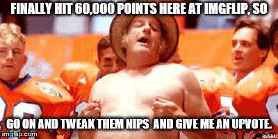 Celebration | FINALLY HIT 60,000 POINTS HERE AT IMGFLIP, SO; GO ON AND TWEAK THEM NIPS  AND GIVE ME AN UPVOTE. | image tagged in celebration | made w/ Imgflip meme maker
