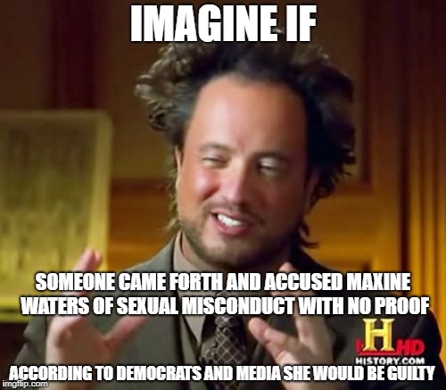Imagine if | IMAGINE IF; SOMEONE CAME FORTH AND ACCUSED MAXINE WATERS OF SEXUAL MISCONDUCT WITH NO PROOF; ACCORDING TO DEMOCRATS AND MEDIA SHE WOULD BE GUILTY | image tagged in memes,ancient aliens,real crappy politics,bad faith | made w/ Imgflip meme maker