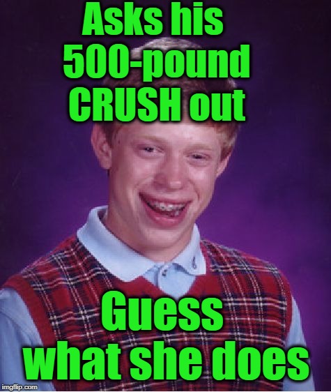 Bad Luck Brian Meme | Asks his 500-pound CRUSH out Guess what she does | image tagged in memes,bad luck brian | made w/ Imgflip meme maker