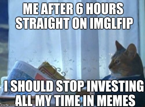 I Should Buy A Boat Cat Meme | ME AFTER 6 HOURS STRAIGHT ON IMGLFIP; I SHOULD STOP INVESTING ALL MY TIME IN MEMES | image tagged in memes,i should buy a boat cat | made w/ Imgflip meme maker