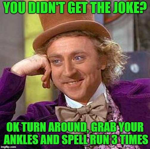 Creepy Condescending Wonka Meme | YOU DIDN'T GET THE JOKE? OK TURN AROUND, GRAB YOUR ANKLES AND SPELL RUN 3 TIMES | image tagged in memes,creepy condescending wonka | made w/ Imgflip meme maker