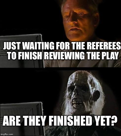 The Reason College Football Games Take So Long Now | JUST WAITING FOR THE REFEREES TO FINISH REVIEWING THE PLAY; ARE THEY FINISHED YET? | image tagged in memes,ill just wait here,college football | made w/ Imgflip meme maker