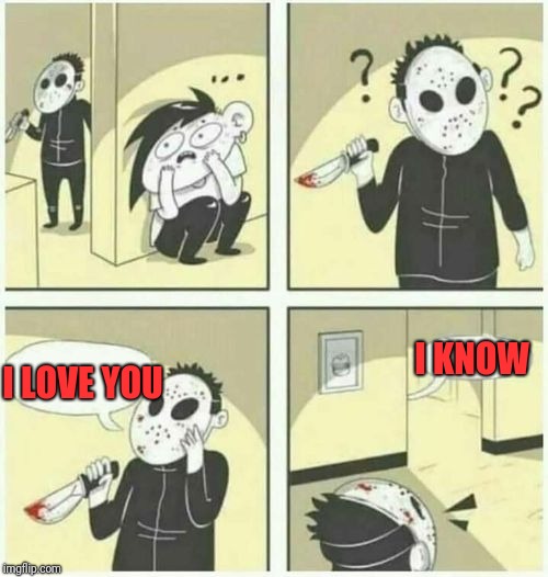 serial killer  | I KNOW; I LOVE YOU | image tagged in serial killer | made w/ Imgflip meme maker