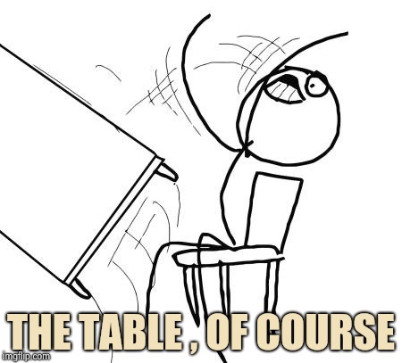 Table Flip Guy Meme | THE TABLE , OF COURSE | image tagged in memes,table flip guy | made w/ Imgflip meme maker
