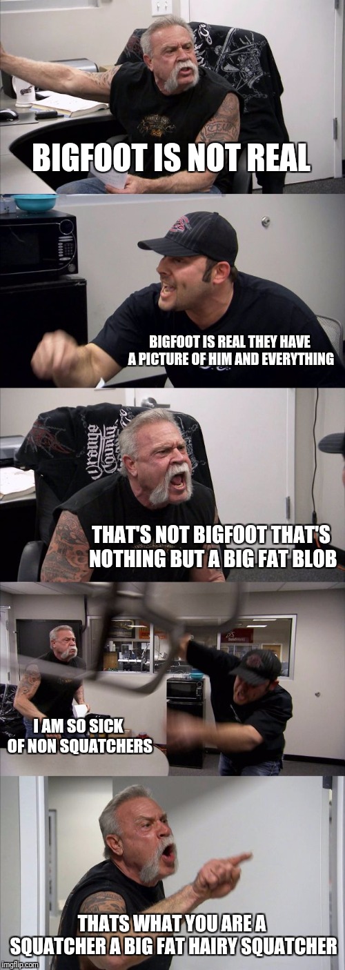 It's About To Get Squatchy | BIGFOOT IS NOT REAL; BIGFOOT IS REAL THEY HAVE A PICTURE OF HIM AND EVERYTHING; THAT'S NOT BIGFOOT THAT'S NOTHING BUT A BIG FAT BLOB; I AM SO SICK OF NON SQUATCHERS; THATS WHAT YOU ARE A SQUATCHER A BIG FAT HAIRY SQUATCHER | image tagged in memes,american chopper argument,funny,bigfoot | made w/ Imgflip meme maker