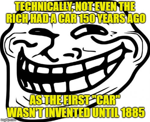 Troll Face Meme | TECHNICALLY, NOT EVEN THE RICH HAD A CAR 150 YEARS AGO AS THE FIRST "CAR" WASN'T INVENTED UNTIL 1885 | image tagged in memes,troll face | made w/ Imgflip meme maker