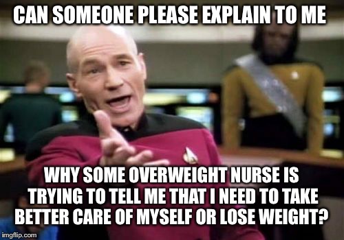 Picard Wtf | CAN SOMEONE PLEASE EXPLAIN TO ME; WHY SOME OVERWEIGHT NURSE IS TRYING TO TELL ME THAT I NEED TO TAKE BETTER CARE OF MYSELF OR LOSE WEIGHT? | image tagged in memes,picard wtf | made w/ Imgflip meme maker