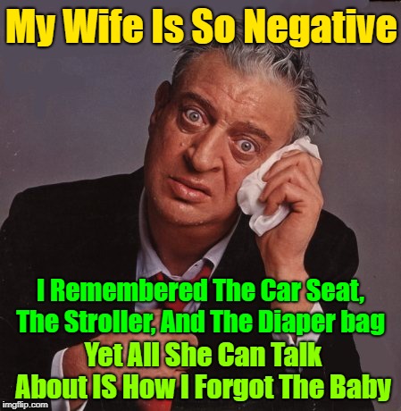 I don't understand why she's so upset, it's not like it's the end of the world | My Wife Is So Negative; I Remembered The Car Seat, The Stroller, And The Diaper bag; Yet All She Can Talk About IS How I Forgot The Baby | image tagged in rodney dangerfield,memes,nagging wife,jokes,husband wife | made w/ Imgflip meme maker
