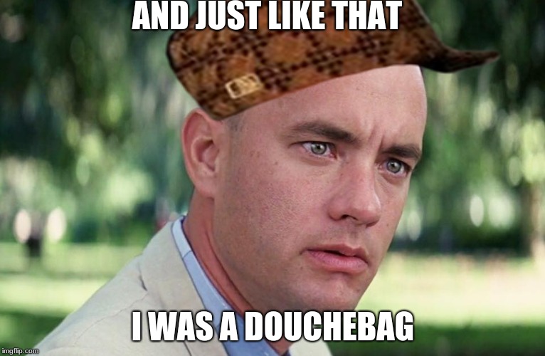 And Just Like That | AND JUST LIKE THAT; I WAS A DOUCHEBAG | image tagged in and just like that,scumbag | made w/ Imgflip meme maker