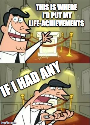 This Is Where I'd Put My Trophy If I Had One Meme | THIS IS WHERE I'D PUT MY LIFE-ACHIEVEMENTS; IF I HAD ANY | image tagged in memes,this is where i'd put my trophy if i had one | made w/ Imgflip meme maker