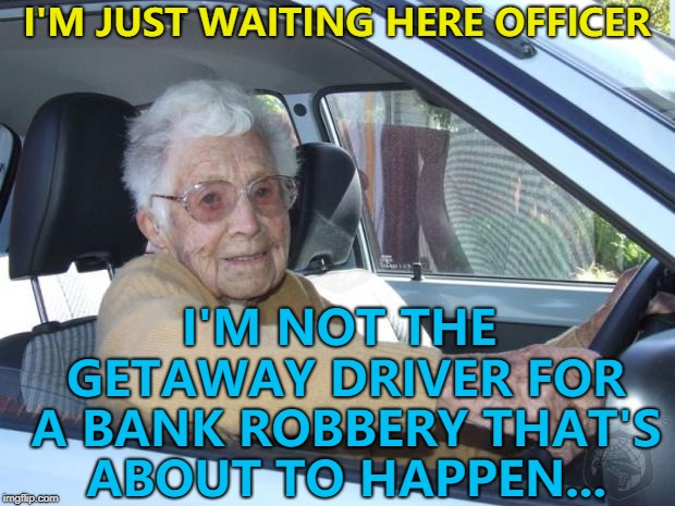 She has a rap sheet as long as your arm... :) | I'M JUST WAITING HERE OFFICER; I'M NOT THE GETAWAY DRIVER FOR A BANK ROBBERY THAT'S ABOUT TO HAPPEN... | image tagged in scumbag elderly driver,memes,bank robbery,crime | made w/ Imgflip meme maker