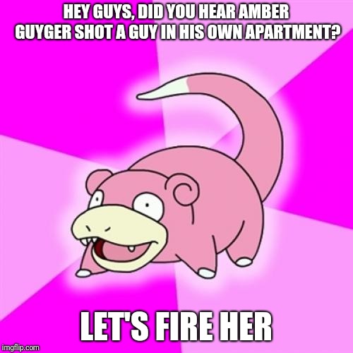 Slowpoke | HEY GUYS, DID YOU HEAR AMBER GUYGER SHOT A GUY IN HIS OWN APARTMENT? LET'S FIRE HER | image tagged in memes,slowpoke | made w/ Imgflip meme maker