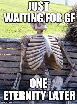 Waiting Skeleton | JUST WAITING FOR GF; ONE ETERNITY LATER | image tagged in memes,waiting skeleton | made w/ Imgflip meme maker