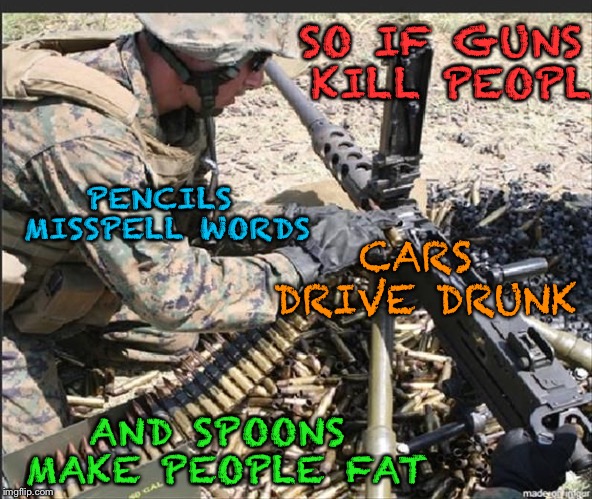 Guns don’t killl people, people kill peopl | SO IF GUNS KILL PEOPL; PENCILS MISSPELL WORDS; CARS DRIVE DRUNK; AND SPOONS MAKE PEOPLE FAT | image tagged in guns,funny,truth | made w/ Imgflip meme maker
