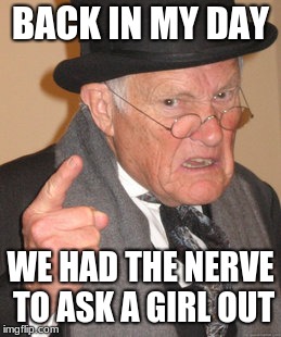 Old people... am i right | BACK IN MY DAY; WE HAD THE NERVE TO ASK A GIRL OUT | image tagged in memes,back in my day | made w/ Imgflip meme maker