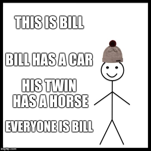 Be Like Bill Meme | THIS IS BILL; BILL HAS A CAR; HIS TWIN HAS A HORSE; EVERYONE IS BILL | image tagged in memes,be like bill | made w/ Imgflip meme maker