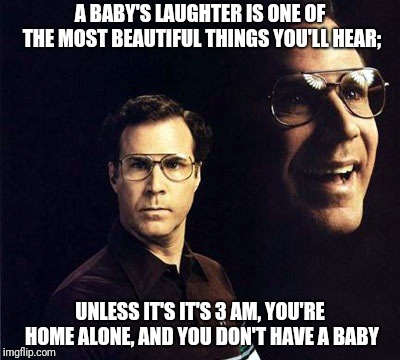 I guess we're doing these now | A BABY'S LAUGHTER IS ONE OF THE MOST BEAUTIFUL THINGS YOU'LL HEAR;; UNLESS IT'S IT'S 3 AM, YOU'RE HOME ALONE, AND YOU DON'T HAVE A BABY | image tagged in memes,will ferrell,old memes,classic | made w/ Imgflip meme maker