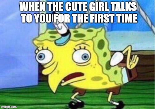 Mocking Spongebob | WHEN THE CUTE GIRL TALKS TO YOU FOR THE FIRST TIME | image tagged in memes,mocking spongebob | made w/ Imgflip meme maker