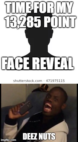 Face Reveal | TIME FOR MY 13,285 POINT; FACE REVEAL | image tagged in nuts | made w/ Imgflip meme maker