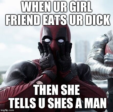 Deadpool Surprised Meme | WHEN UR GIRL FRIEND EATS UR DICK; THEN SHE TELLS U SHES A MAN | image tagged in memes,deadpool surprised | made w/ Imgflip meme maker