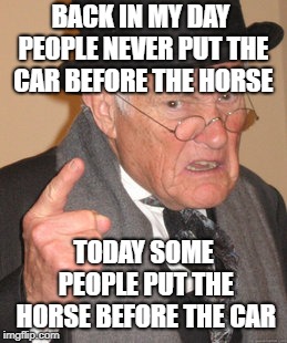 I Have seen people do the strangest things | BACK IN MY DAY PEOPLE NEVER PUT THE CAR BEFORE THE HORSE; TODAY SOME PEOPLE PUT THE HORSE BEFORE THE CAR | image tagged in memes,back in my day | made w/ Imgflip meme maker