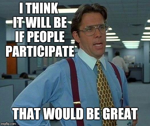 That Would Be Great Meme | I THINK IT WILL BE IF PEOPLE PARTICIPATE THAT WOULD BE GREAT | image tagged in memes,that would be great | made w/ Imgflip meme maker