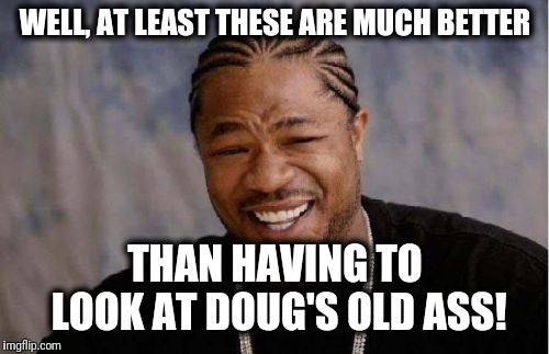 Yo Dawg Heard You Meme | WELL, AT LEAST THESE ARE MUCH BETTER THAN HAVING TO LOOK AT DOUG'S OLD ASS! | image tagged in memes,yo dawg heard you | made w/ Imgflip meme maker