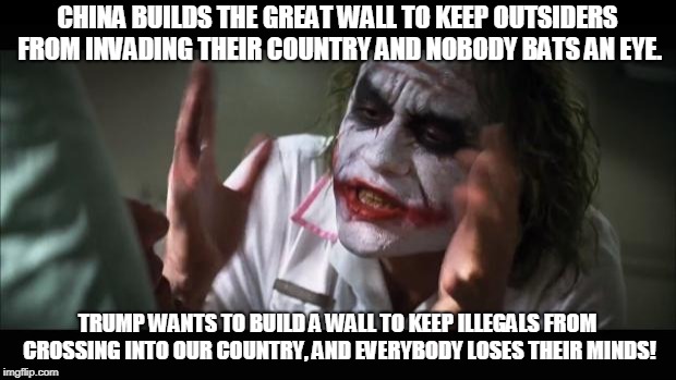 And everybody loses their minds Meme | CHINA BUILDS THE GREAT WALL TO KEEP OUTSIDERS FROM INVADING THEIR COUNTRY AND NOBODY BATS AN EYE. TRUMP WANTS TO BUILD A WALL TO KEEP ILLEGALS FROM CROSSING INTO OUR COUNTRY, AND EVERYBODY LOSES THEIR MINDS! | image tagged in memes,and everybody loses their minds | made w/ Imgflip meme maker