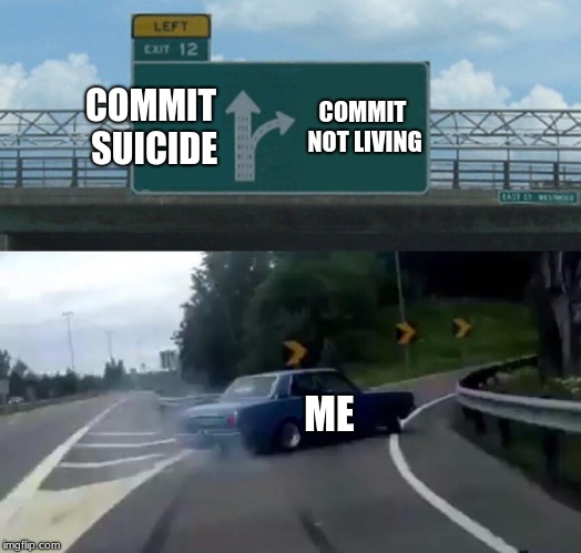 Left Exit 12 Off Ramp Meme | COMMIT SUICIDE; COMMIT NOT LIVING; ME | image tagged in memes,left exit 12 off ramp | made w/ Imgflip meme maker