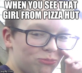yeet  | WHEN YOU SEE THAT GIRL FROM PIZZA HUT | image tagged in y u no | made w/ Imgflip meme maker