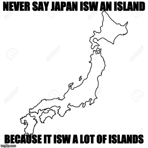 Japan isw not an island | NEVER SAY JAPAN ISW AN ISLAND; BECAUSE IT ISW A LOT OF ISLANDS | image tagged in japan,island | made w/ Imgflip meme maker