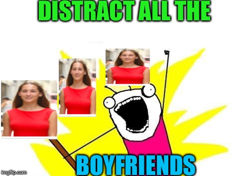 X All The Y | DISTRACT ALL THE; BOYFRIENDS | image tagged in memes,x all the y | made w/ Imgflip meme maker