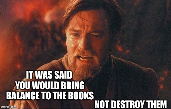 IT WAS SAID YOU WOULD BRING BALANCE TO THE BOOKS NOT DESTROY THEM | made w/ Imgflip meme maker