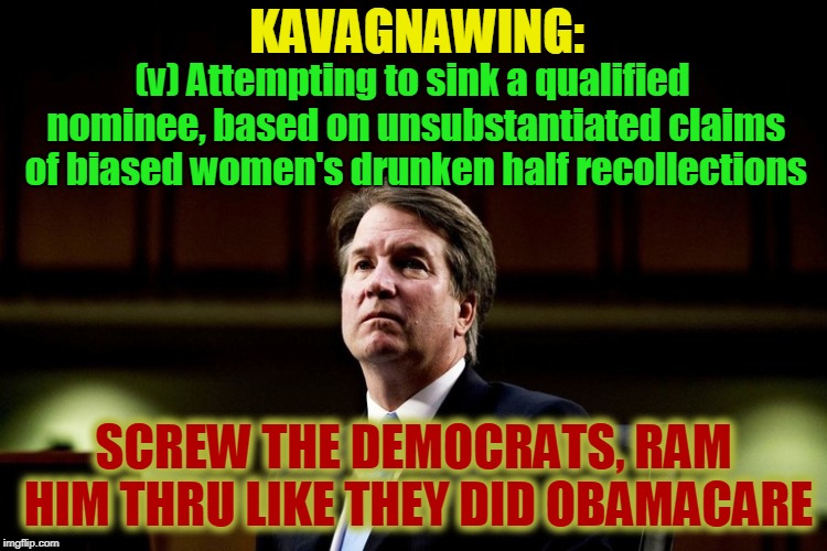 KAVAGNAWING | KAVAGNAWING:; (v) Attempting to sink a qualified nominee, based on unsubstantiated claims of biased women's drunken half recollections; SCREW THE DEMOCRATS, RAM HIM THRU LIKE THEY DID OBAMACARE | image tagged in kavagnawing,funny,funny memes,memes | made w/ Imgflip meme maker