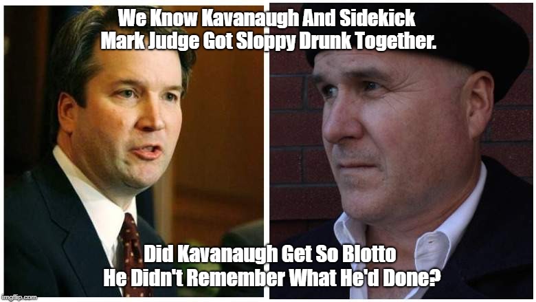 "We Know Kavanaugh And Sidekick Mark Judge Got Sloppy Drunk Together. Did They Get So Blotto Drunk That..." | We Know Kavanaugh And Sidekick Mark Judge Got Sloppy Drunk Together. Did Kavanaugh Get So Blotto He Didn't Remember What He'd Done? | image tagged in brett kavanaugh,mark judge,blackout,blotto,christine blasey ford assault,supreme court nominee | made w/ Imgflip meme maker