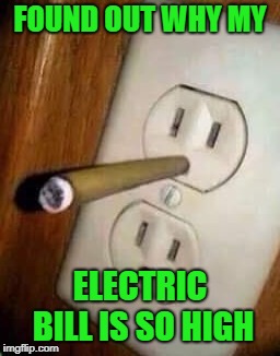 Wish it was that easy to cut down on electricity... | FOUND OUT WHY MY; ELECTRIC BILL IS SO HIGH | image tagged in blunt,memes,electrical outlet,funny,high electric bills,marijuana | made w/ Imgflip meme maker
